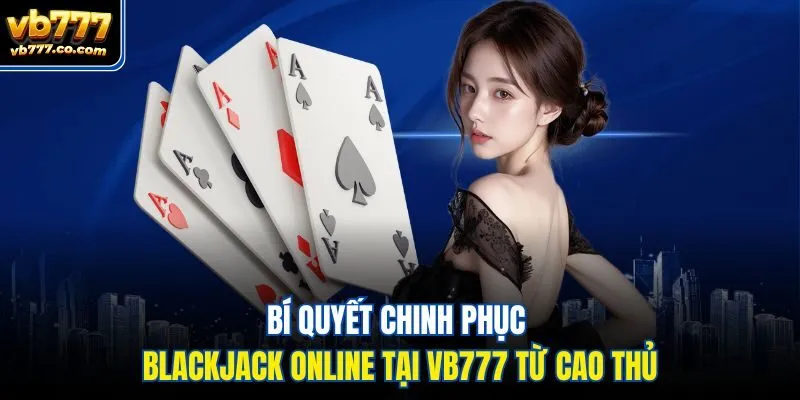 Bí quyết chinh phục blackjack online tại Vb777 từ cao thủ